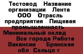 Тестовод › Название организации ­ Лента, ООО › Отрасль предприятия ­ Пищевая промышленность › Минимальный оклад ­ 27 889 - Все города Работа » Вакансии   . Брянская обл.,Сельцо г.